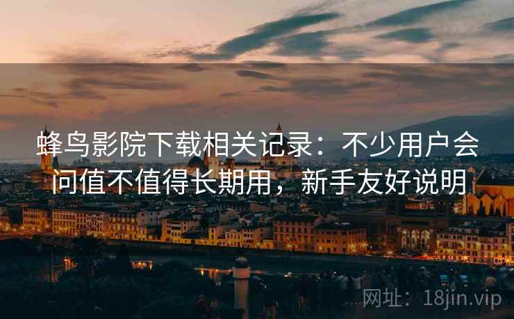 蜂鸟影院下载相关记录：不少用户会问值不值得长期用，新手友好说明