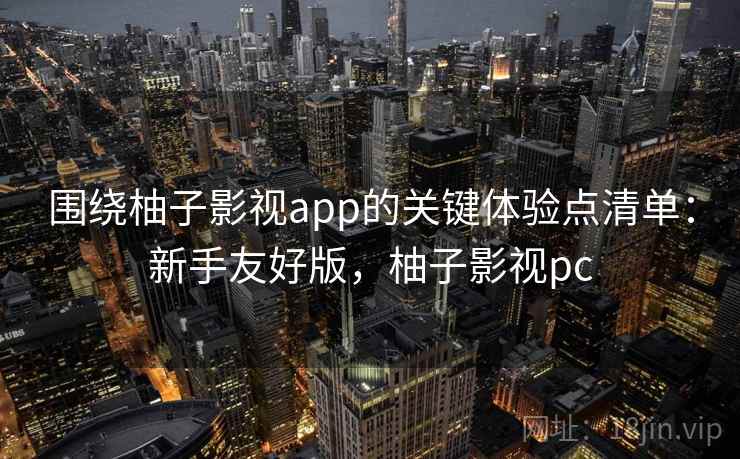 围绕柚子影视app的关键体验点清单：新手友好版，柚子影视pc