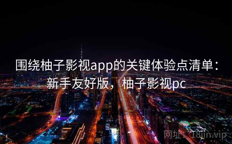 围绕柚子影视app的关键体验点清单:新手友好版,柚子影视pc 围绕柚子影视app的关键体验点清单:新手友好版,柚子影视pc