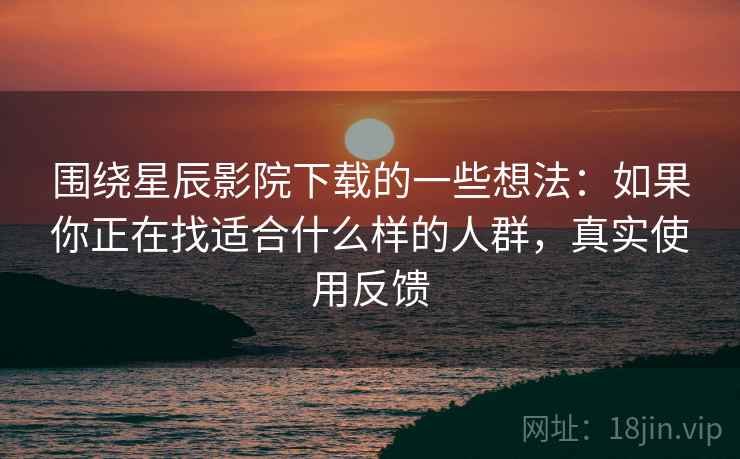 围绕星辰影院下载的一些想法：如果你正在找适合什么样的人群，真实使用反馈