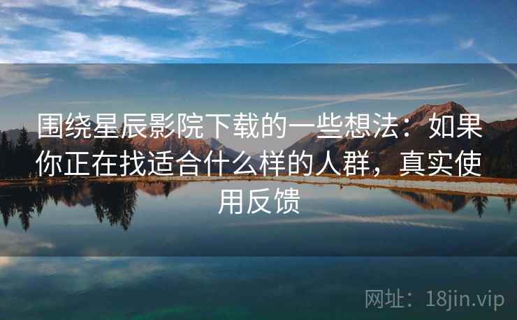 围绕星辰影院下载的一些想法:如果你正在找适合什么样的人群,真实使用反馈 围绕星辰影院下载的一些想法:如果你正在找适合什么样的人群,真实使用反馈
