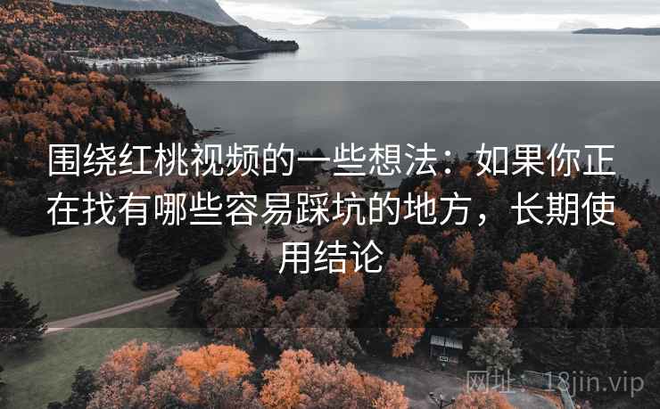围绕红桃视频的一些想法：如果你正在找有哪些容易踩坑的地方，长期使用结论