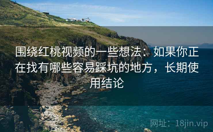 围绕红桃视频的一些想法:如果你正在找有哪些容易踩坑的地方,长期使用结论 围绕红桃视频的一些想法:如果你正在找有哪些容易踩坑的地方,长期使用结论
