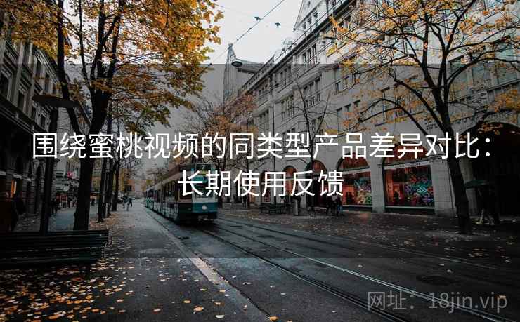 围绕蜜桃视频的同类型产品差异对比:长期使用反馈 围绕蜜桃视频的同类型产品差异对比:长期使用反馈