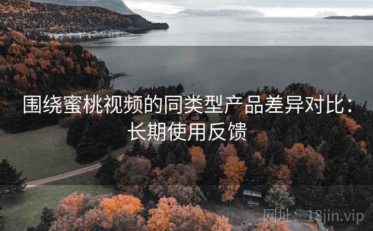 围绕蜜桃视频的同类型产品差异对比：长期使用反馈