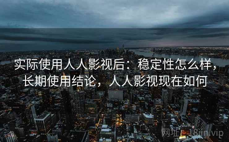 实际使用人人影视后:稳定性怎么样,长期使用结论,人人影视现在如何 实际使用人人影视后:稳定性怎么样,长期使用结论,人人影视现在如何