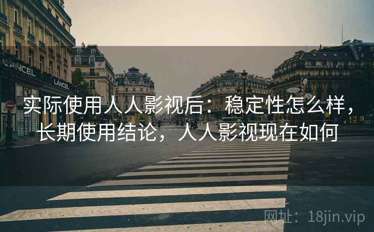 实际使用人人影视后：稳定性怎么样，长期使用结论，人人影视现在如何