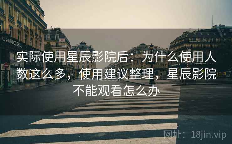 实际使用星辰影院后：为什么使用人数这么多，使用建议整理，星辰影院不能观看怎么办