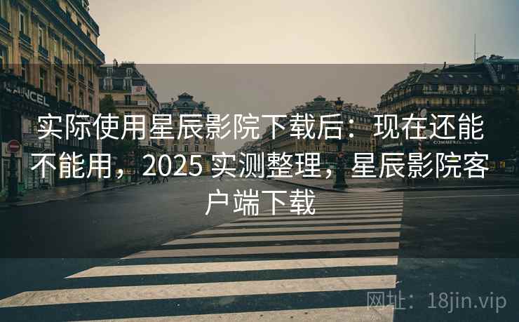实际使用星辰影院下载后:现在还能不能用,2025 实测整理,星辰影院客户端下载 实际使用星辰影院下载后:现在还能不能用,2025 实测整理,星辰影院客户端下载