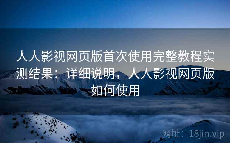 人人影视网页版首次使用完整教程实测结果：详细说明，人人影视网页版如何使用
