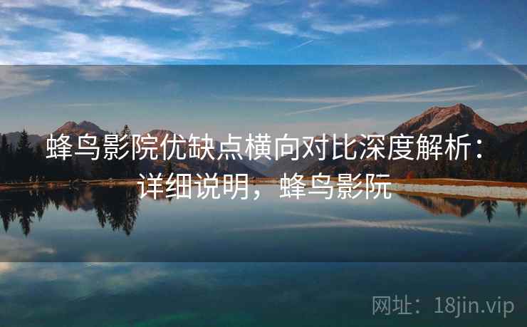 蜂鸟影院优缺点横向对比深度解析：详细说明，蜂鸟影阮