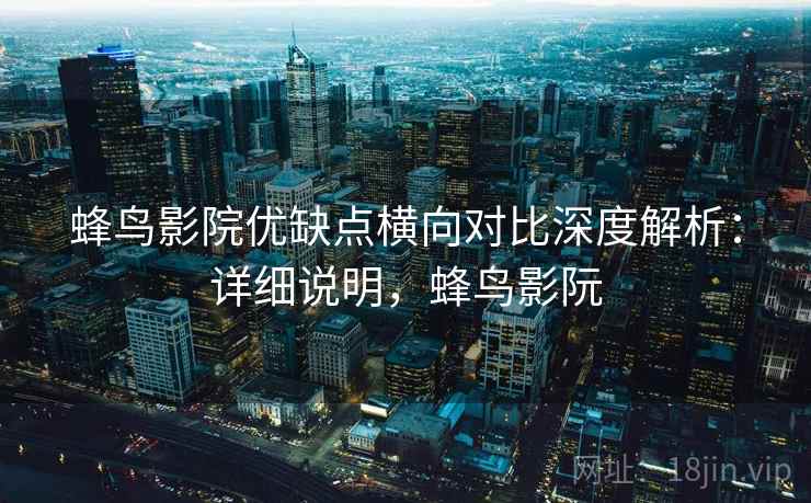 蜂鸟影院优缺点横向对比深度解析：详细说明，蜂鸟影阮