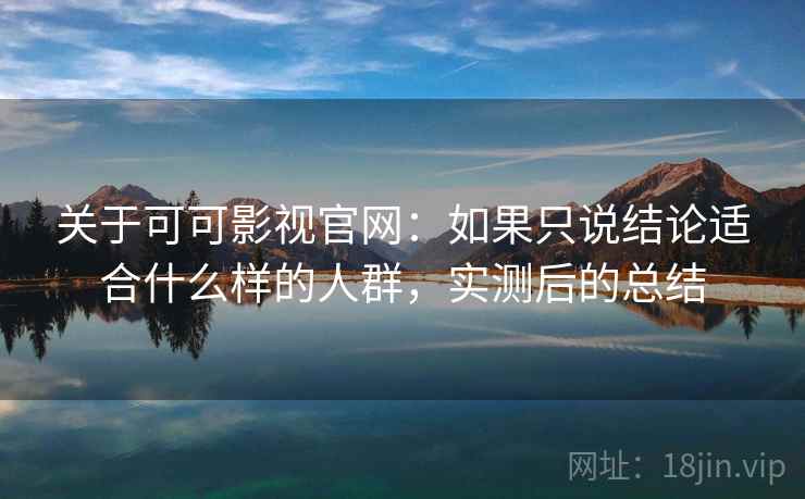 关于可可影视官网:如果只说结论适合什么样的人群,实测后的总结 关于可可影视官网:如果只说结论适合什么样的人群,实测后的总结