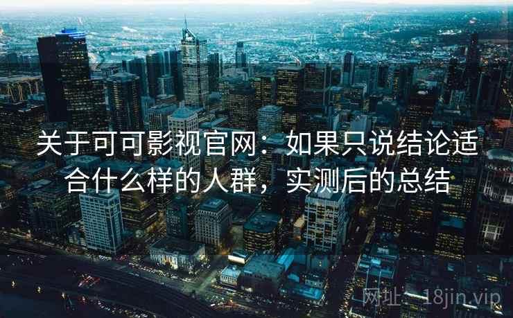 关于可可影视官网：如果只说结论适合什么样的人群，实测后的总结