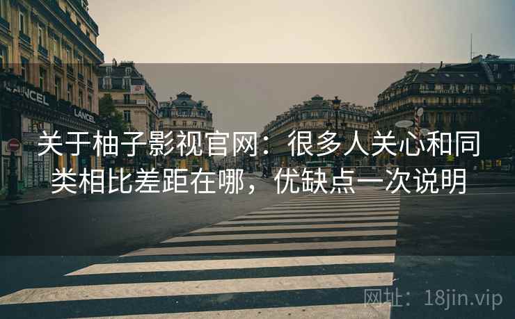 关于柚子影视官网:很多人关心和同类相比差距在哪,优缺点一次说明 关于柚子影视官网:很多人关心和同类相比差距在哪,优缺点一次说明