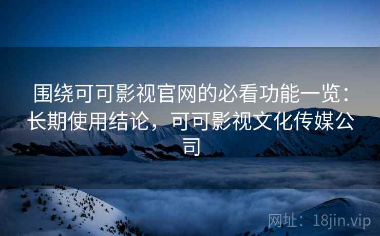 围绕可可影视官网的必看功能一览:长期使用结论,可可影视文化传媒公司 围绕可可影视官网的必看功能一览:长期使用结论,可可影视文化传媒公司