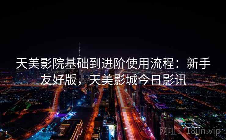 天美影院基础到进阶使用流程:新手友好版,天美影城今日影讯 天美影院基础到进阶使用流程:新手友好版,天美影城今日影讯