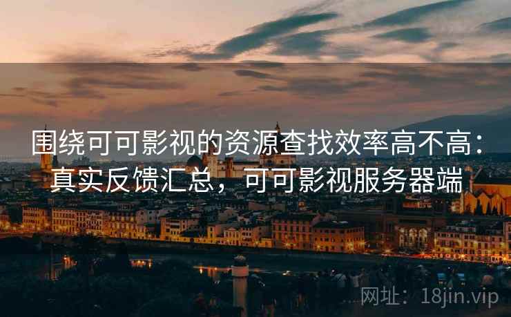围绕可可影视的资源查找效率高不高:真实反馈汇总,可可影视服务器端 围绕可可影视的资源查找效率高不高:真实反馈汇总,可可影视服务器端