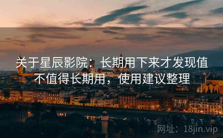 关于星辰影院：长期用下来才发现值不值得长期用，使用建议整理