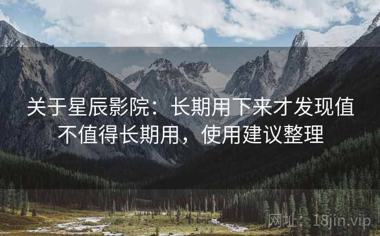 关于星辰影院:长期用下来才发现值不值得长期用,使用建议整理 关于星辰影院:长期用下来才发现值不值得长期用,使用建议整理