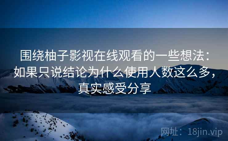 围绕柚子影视在线观看的一些想法:如果只说结论为什么使用人数这么多,真实感受分享 围绕柚子影视在线观看的一些想法:如果只说结论为什么使用人数这么多,真实感受分享