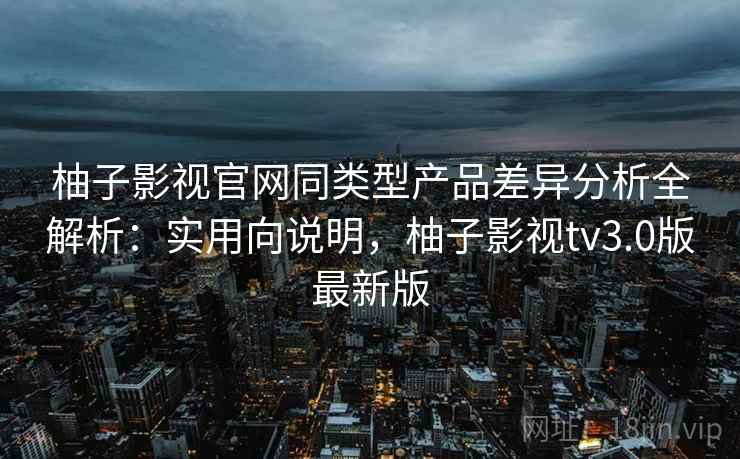柚子影视官网同类型产品差异分析全解析:实用向说明,柚子影视tv3.0版最新版 柚子影视官网同类型产品差异分析全解析:实用向说明,柚子影视tv3.0版最新版