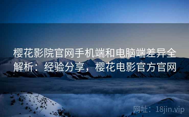 樱花影院官网手机端和电脑端差异全解析：经验分享，樱花电影官方官网