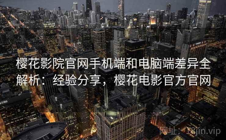 樱花影院官网手机端和电脑端差异全解析:经验分享,樱花电影官方官网 樱花影院官网手机端和电脑端差异全解析:经验分享,樱花电影官方官网