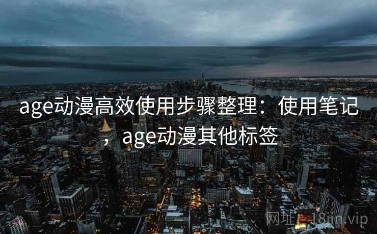 age动漫高效使用步骤整理:使用笔记,age动漫其他标签 age动漫高效使用步骤整理:使用笔记,age动漫其他标签