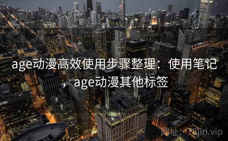 age动漫高效使用步骤整理：使用笔记，age动漫其他标签