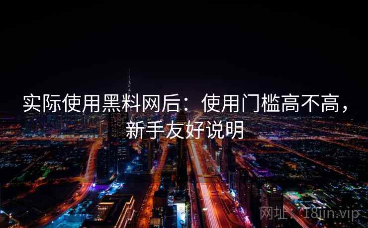 实际使用黑料网后:使用门槛高不高,新手友好说明 实际使用黑料网后:使用门槛高不高,新手友好说明