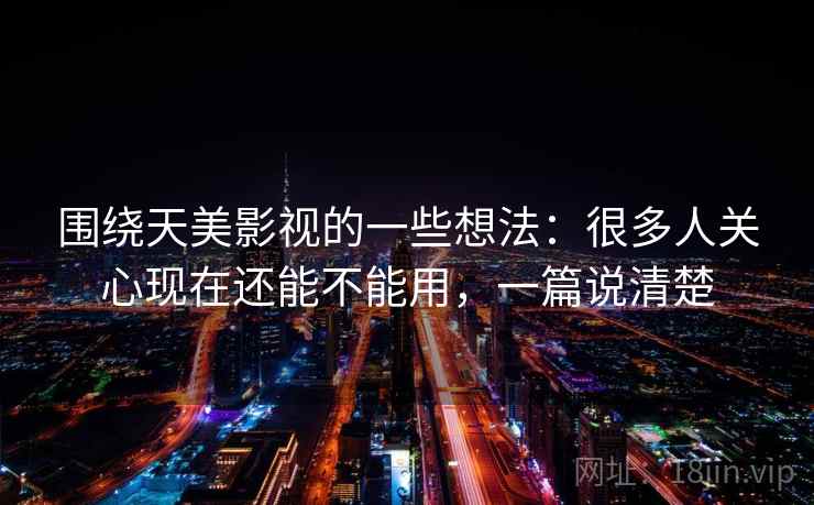 围绕天美影视的一些想法:很多人关心现在还能不能用,一篇说清楚 围绕天美影视的一些想法:很多人关心现在还能不能用,一篇说清楚