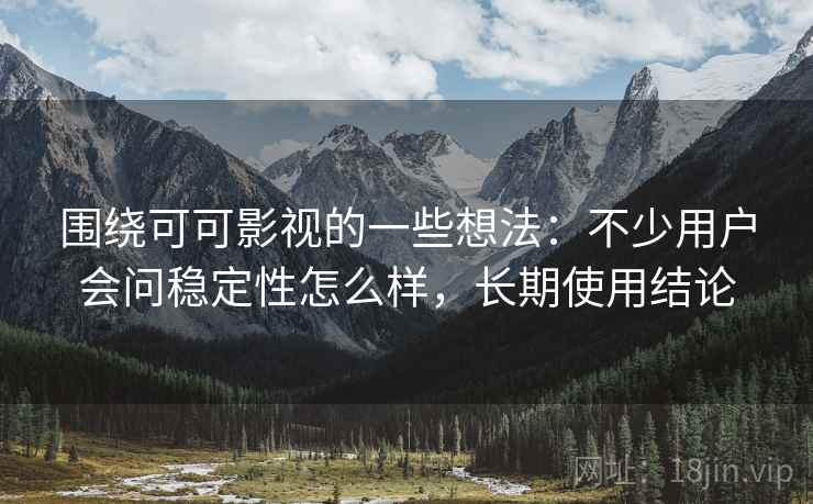 围绕可可影视的一些想法:不少用户会问稳定性怎么样,长期使用结论 围绕可可影视的一些想法:不少用户会问稳定性怎么样,长期使用结论