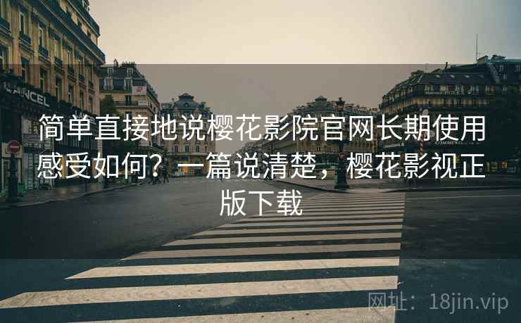 简单直接地说樱花影院官网长期使用感受如何？一篇说清楚，樱花影视正版下载