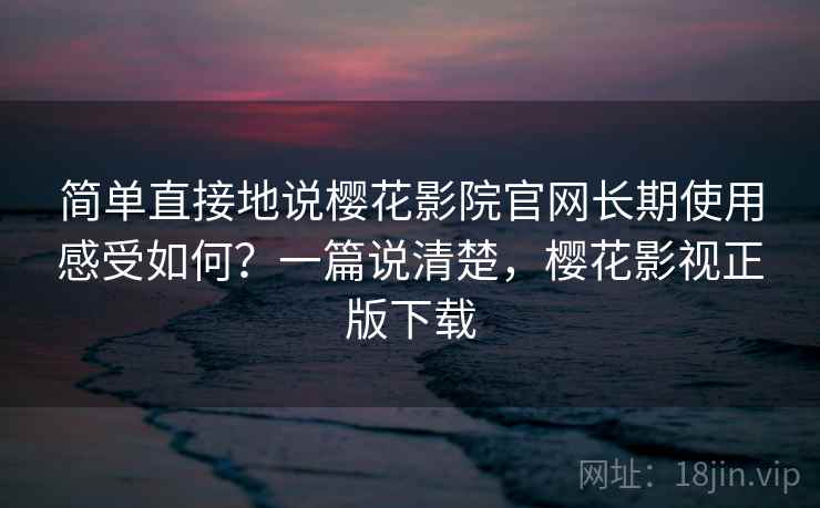 简单直接地说樱花影院官网长期使用感受如何?一篇说清楚,樱花影视正版下载 简单直接地说樱花影院官网长期使用感受如何?一篇说清楚,樱花影视正版下载