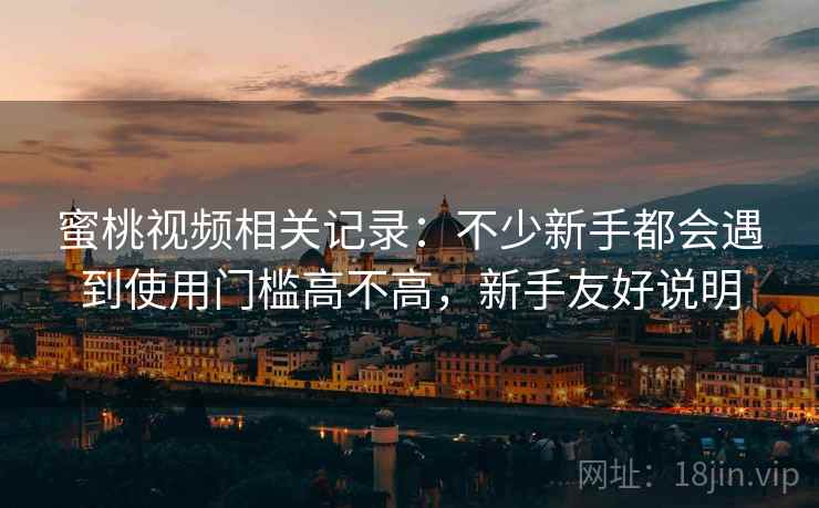 蜜桃视频相关记录:不少新手都会遇到使用门槛高不高,新手友好说明 蜜桃视频相关记录:不少新手都会遇到使用门槛高不高,新手友好说明