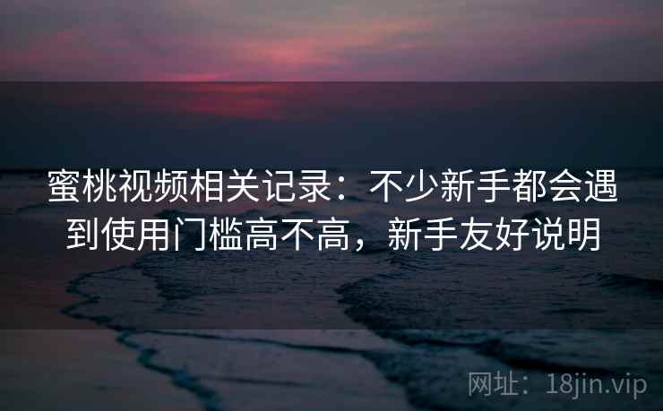 蜜桃视频相关记录：不少新手都会遇到使用门槛高不高，新手友好说明