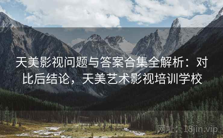天美影视问题与答案合集全解析：对比后结论，天美艺术影视培训学校