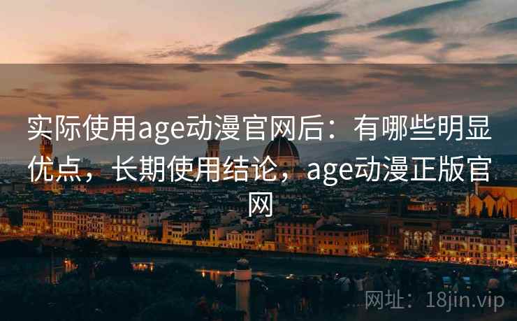 实际使用age动漫官网后:有哪些明显优点,长期使用结论,age动漫正版官网 实际使用age动漫官网后:有哪些明显优点,长期使用结论,age动漫正版官网