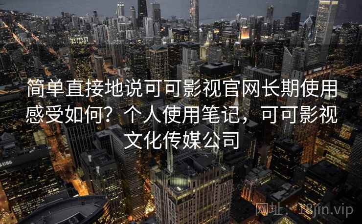 简单直接地说可可影视官网长期使用感受如何？个人使用笔记，可可影视文化传媒公司