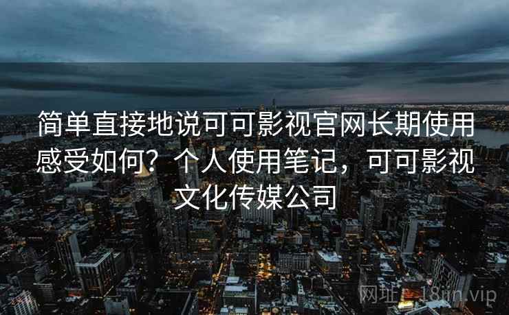 简单直接地说可可影视官网长期使用感受如何?个人使用笔记,可可影视文化传媒公司 简单直接地说可可影视官网长期使用感受如何?个人使用笔记,可可影视文化传媒公司