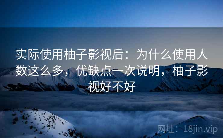 实际使用柚子影视后：为什么使用人数这么多，优缺点一次说明，柚子影视好不好