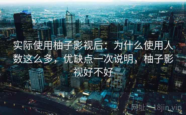 实际使用柚子影视后:为什么使用人数这么多,优缺点一次说明,柚子影视好不好 实际使用柚子影视后:为什么使用人数这么多,优缺点一次说明,柚子影视好不好