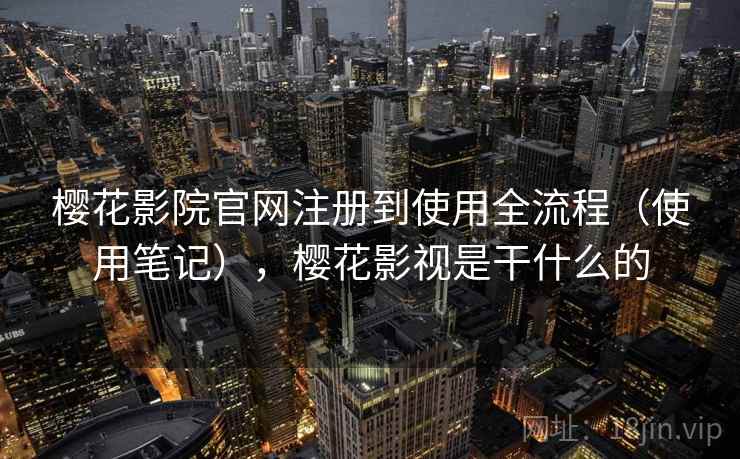 樱花影院官网注册到使用全流程（使用笔记），樱花影视是干什么的