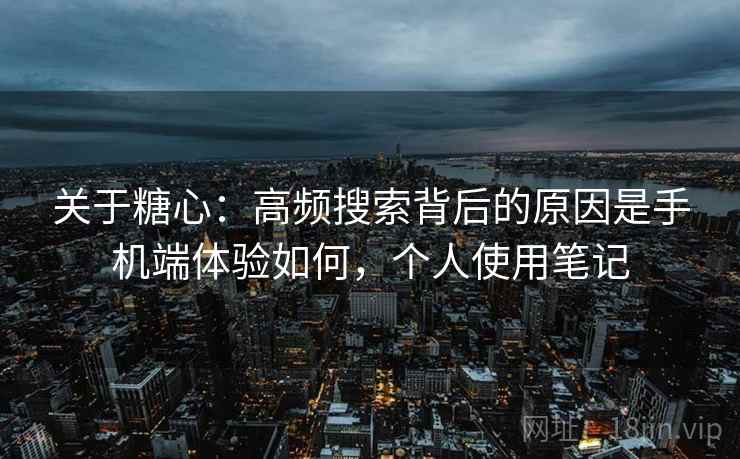 关于糖心:高频搜索背后的原因是手机端体验如何,个人使用笔记 关于糖心:高频搜索背后的原因是手机端体验如何,个人使用笔记