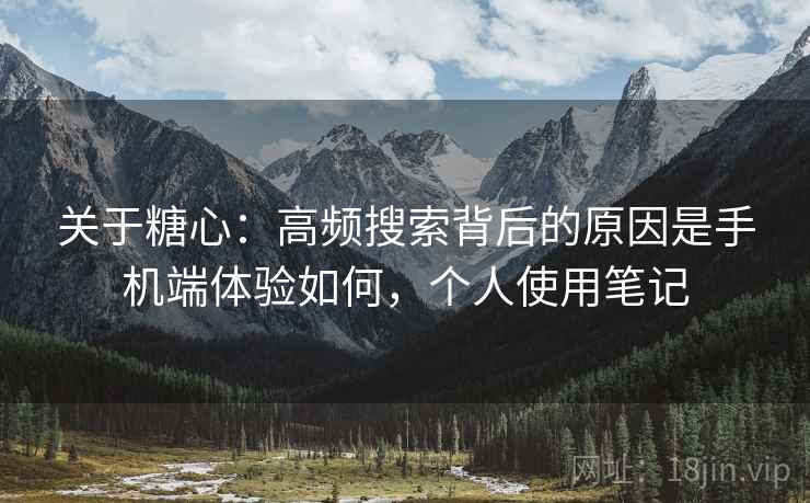 关于糖心：高频搜索背后的原因是手机端体验如何，个人使用笔记