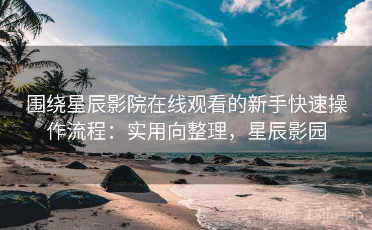 围绕星辰影院在线观看的新手快速操作流程:实用向整理,星辰影园 围绕星辰影院在线观看的新手快速操作流程:实用向整理,星辰影园