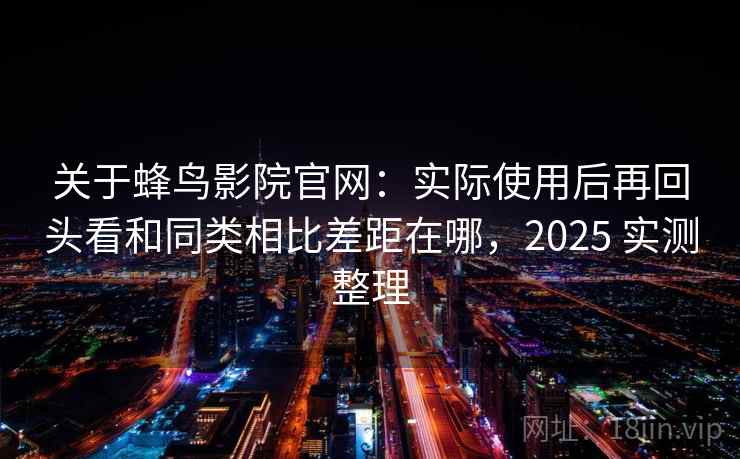 关于蜂鸟影院官网：实际使用后再回头看和同类相比差距在哪，2025 实测整理