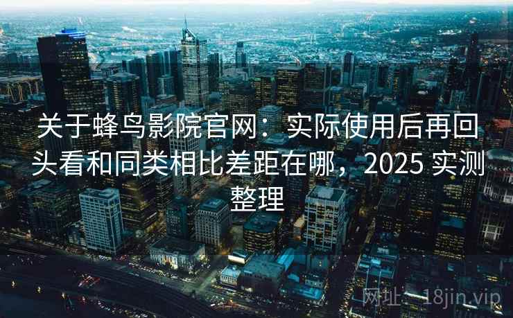 关于蜂鸟影院官网:实际使用后再回头看和同类相比差距在哪,2025 实测整理 关于蜂鸟影院官网:实际使用后再回头看和同类相比差距在哪,2025 实测整理