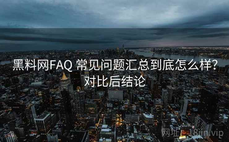 黑料网FAQ 常见问题汇总到底怎么样？对比后结论